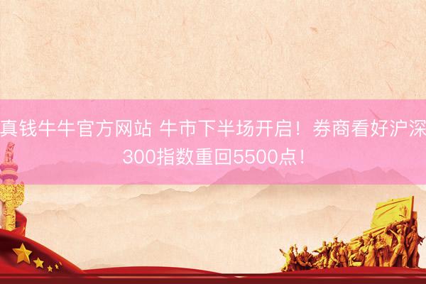 真钱牛牛官方网站 牛市下半场开启！券商看好沪深300指数重回5500点！