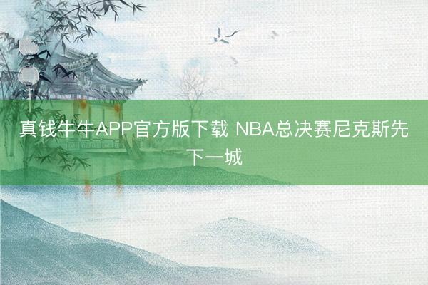 真钱牛牛APP官方版下载 NBA总决赛尼克斯先下一城