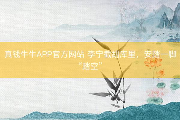 真钱牛牛APP官方网站 李宁截胡库里，安踏一脚“踏空”