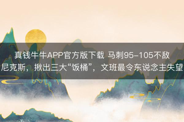 真钱牛牛APP官方版下载 马刺95-105不敌尼克斯，揪出三大“饭桶”，文班最令东说念主失望