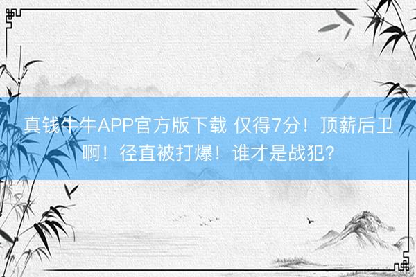 真钱牛牛APP官方版下载 仅得7分！顶薪后卫啊！径直被打爆！谁才是战犯？