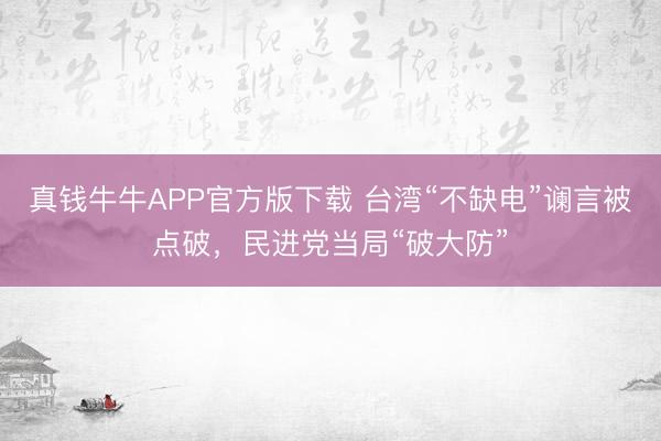 真钱牛牛APP官方版下载 台湾“不缺电”谰言被点破，民进党当局“破大防”