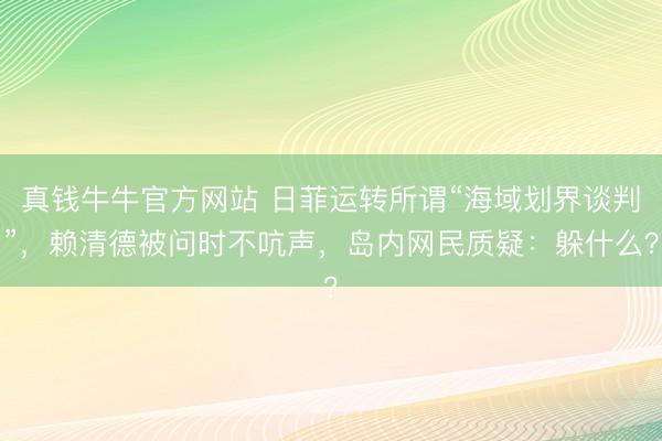 真钱牛牛官方网站 日菲运转所谓“海域划界谈判”，赖清德被问时不吭声，岛内网民质疑：躲什么？