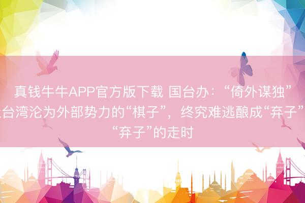 真钱牛牛APP官方版下载 国台办：“倚外谋独”只会让台湾沦为外部势力的“棋子”，终究难逃酿成“弃子”的走时