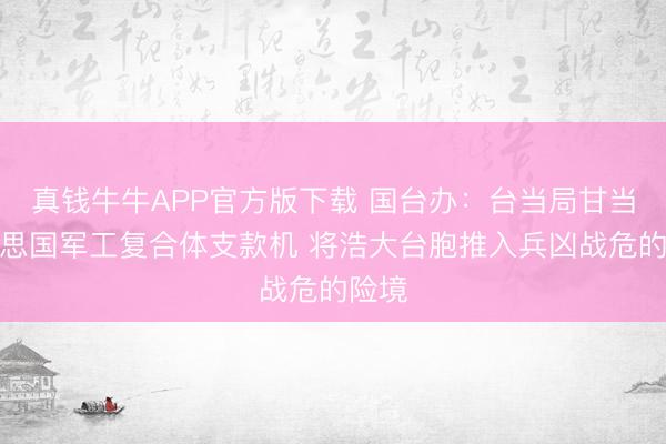 真钱牛牛APP官方版下载 国台办：台当局甘当好意思国军工复合体支款机 将浩大台胞推入兵凶战危的险境