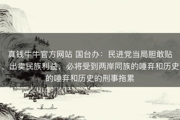 真钱牛牛官方网站 国台办：民进党当局胆敢贴靠外部势力、出卖民族利益，必将受到两岸同族的唾弃和历史的刑事拖累