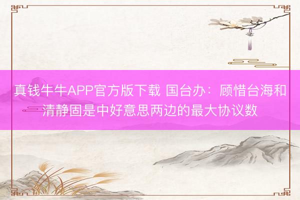 真钱牛牛APP官方版下载 国台办：顾惜台海和清静固是中好意思两边的最大协议数