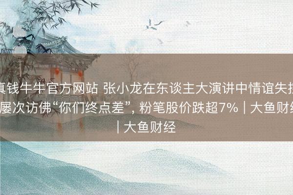真钱牛牛官方网站 张小龙在东谈主大演讲中情谊失控， 屡次访佛“你们终点差”， 粉笔股价跌超7% | 大鱼财经