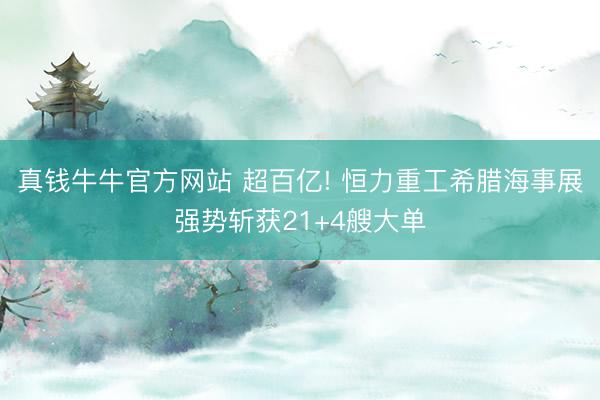真钱牛牛官方网站 超百亿! 恒力重工希腊海事展强势斩获21+4艘大单