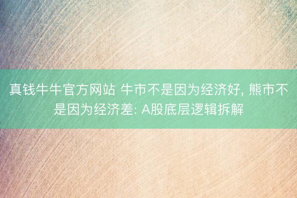 真钱牛牛官方网站 牛市不是因为经济好， 熊市不是因为经济差: A股底层逻辑拆解