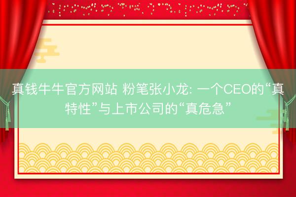 真钱牛牛官方网站 粉笔张小龙: 一个CEO的“真特性”与上市公司的“真危急”