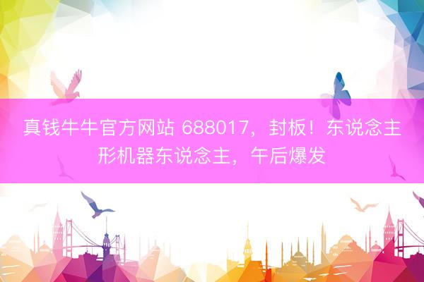 真钱牛牛官方网站 688017，封板！东说念主形机器东说念主，午后爆发
