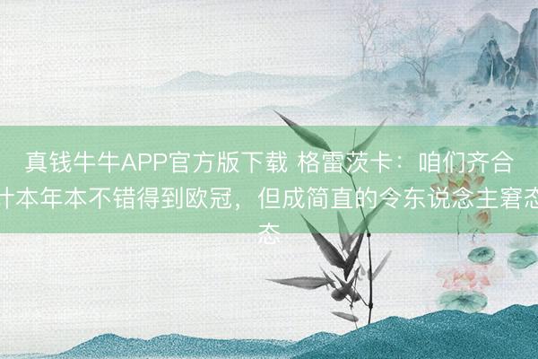 真钱牛牛APP官方版下载 格雷茨卡：咱们齐合计本年本不错得到欧冠，但成简直的令东说念主窘态
