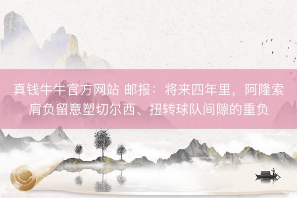 真钱牛牛官方网站 邮报：将来四年里，阿隆索肩负留意塑切尔西、扭转球队间隙的重负