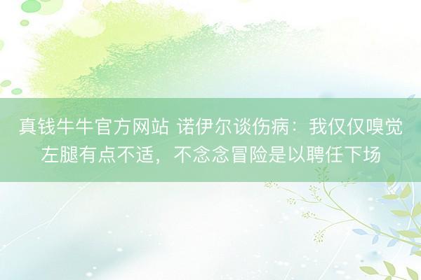 真钱牛牛官方网站 诺伊尔谈伤病：我仅仅嗅觉左腿有点不适，不念念冒险是以聘任下场