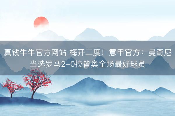 真钱牛牛官方网站 梅开二度！意甲官方：曼奇尼当选罗马2-0拉皆奥全场最好球员