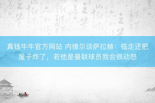 真钱牛牛官方网站 内维尔谈萨拉赫：临走还把屋子炸了，若他是曼联球员我会很动怒
