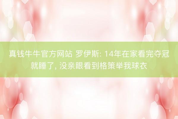 真钱牛牛官方网站 罗伊斯: 14年在家看完夺冠就睡了， 没亲眼看到格策举我球衣