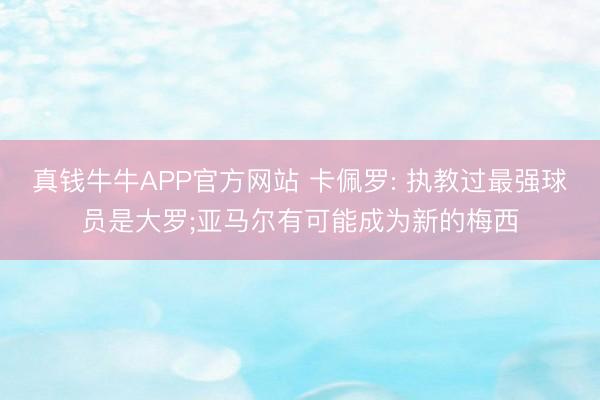 真钱牛牛APP官方网站 卡佩罗: 执教过最强球员是大罗;亚马尔有可能成为新的梅西