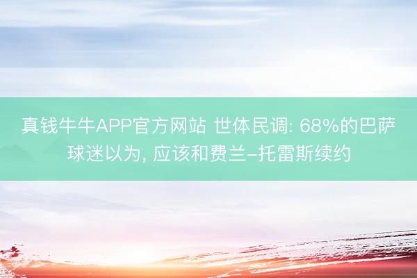 真钱牛牛APP官方网站 世体民调: 68%的巴萨球迷以为， 应该和费兰-托雷斯续约