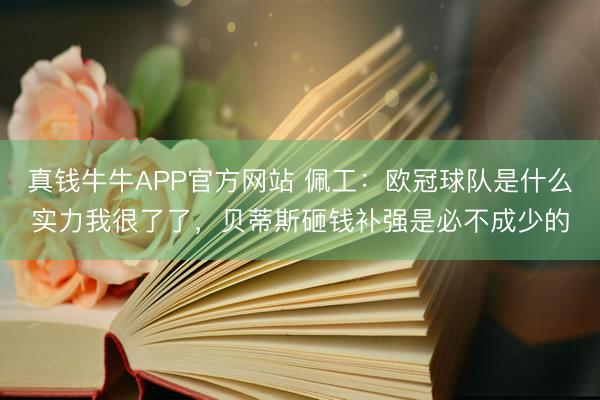 真钱牛牛APP官方网站 佩工：欧冠球队是什么实力我很了了，贝蒂斯砸钱补强是必不成少的