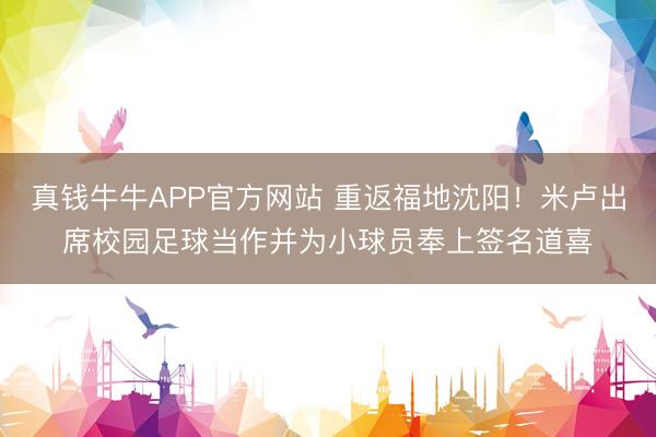 真钱牛牛APP官方网站 重返福地沈阳！米卢出席校园足球当作并为小球员奉上签名道喜