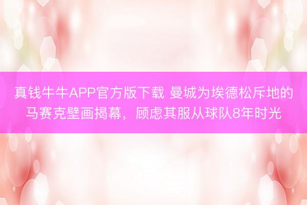 真钱牛牛APP官方版下载 曼城为埃德松斥地的马赛克壁画揭幕，顾虑其服从球队8年时光
