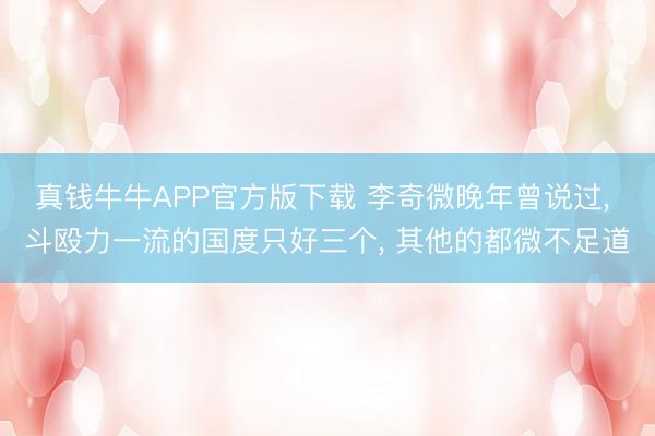 真钱牛牛APP官方版下载 李奇微晚年曾说过， 斗殴力一流的国度只好三个， 其他的都微不足道