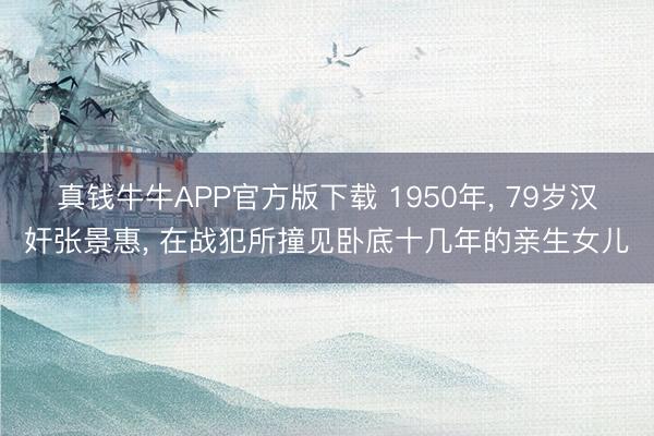 真钱牛牛APP官方版下载 1950年， 79岁汉奸张景惠， 在战犯所撞见卧底十几年的亲生女儿
