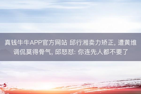 真钱牛牛APP官方网站 邱行湘卖力矫正， 遭黄维调侃莫得骨气， 邱怒怼: 你连先人都不要了