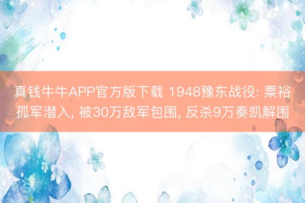 真钱牛牛APP官方版下载 1948豫东战役: 粟裕孤军潜入， 被30万敌军包围， 反杀9万奏凯解围