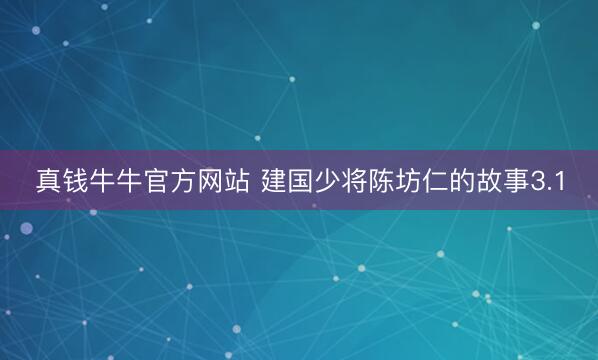 真钱牛牛官方网站 建国少将陈坊仁的故事3.1