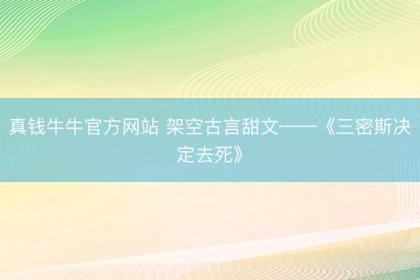 真钱牛牛官方网站 架空古言甜文——《三密斯决定去死》
