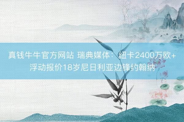 真钱牛牛官方网站 瑞典媒体：纽卡2400万欧+浮动报价18岁尼日利亚边锋约翰纳
