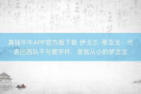 真钱牛牛APP官方版下载 伊戈尔·蒂亚戈：代表巴西队干与寰宇杯，是我从小的梦念念
