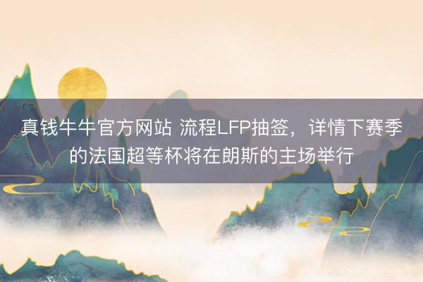 真钱牛牛官方网站 流程LFP抽签，详情下赛季的法国超等杯将在朗斯的主场举行
