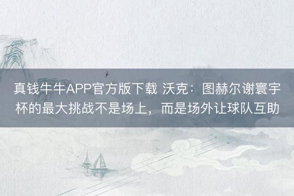 真钱牛牛APP官方版下载 沃克：图赫尔谢寰宇杯的最大挑战不是场上，而是场外让球队互助