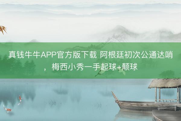 真钱牛牛APP官方版下载 阿根廷初次公通达哨，<a href=