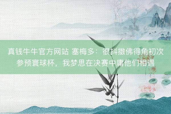 真钱牛牛官方网站 塞梅多：很抖擞佛得角初次参预寰球杯，我梦思在决赛中庸他们相遇