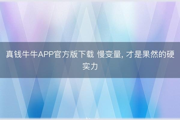 真钱牛牛APP官方版下载 慢变量， 才是果然的硬实力