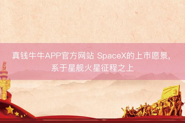 真钱牛牛APP官方网站 SpaceX的上市愿景， 系于星舰火星征程之上