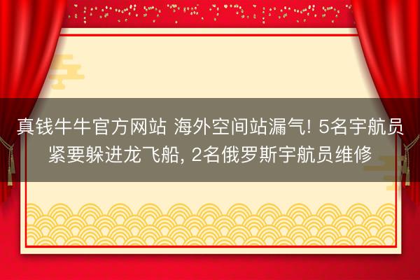 真钱牛牛官方网站 海外空间站漏气! 5名宇航员紧要躲进龙飞船， 2名俄罗斯宇航员维修