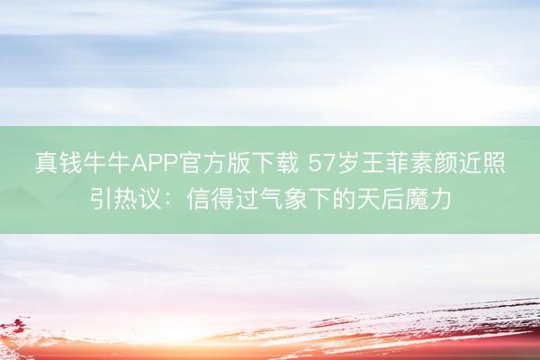 真钱牛牛APP官方版下载 57岁王菲素颜近照引热议：信得过气象下的天后魔力