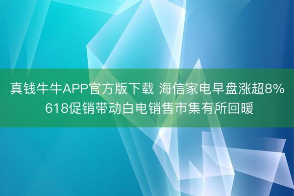 真钱牛牛APP官方版下载 海信家电早盘涨超8% 618促销带动白电销售市集有所回暖