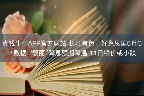 真钱牛牛APP官方网站 长江有色：好意思国5月CPI数据 “靓丽”降息预期降温 11日镍价或小跌