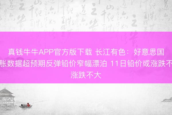 真钱牛牛APP官方版下载 长江有色：好意思国通胀数据超预期反弹铅价窄幅漂泊 11日铅价或涨跌不大