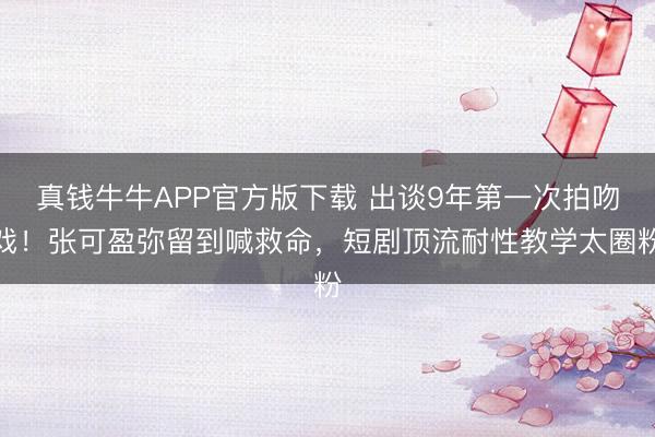 真钱牛牛APP官方版下载 出谈9年第一次拍吻戏！张可盈弥留到喊救命，短剧顶流耐性教学太圈粉