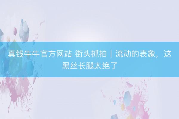 真钱牛牛官方网站 街头抓拍｜流动的表象，这黑丝长腿太绝了