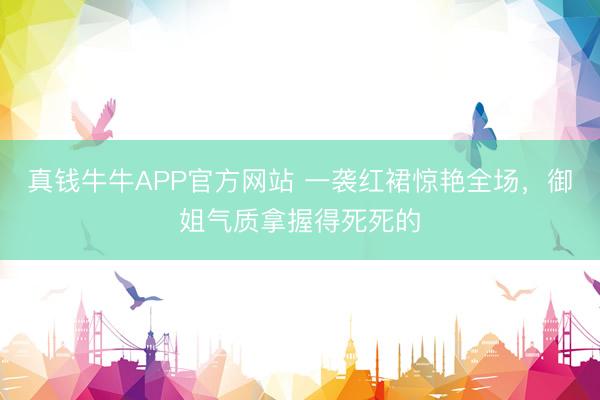真钱牛牛APP官方网站 一袭红裙惊艳全场，御姐气质拿握得死死的