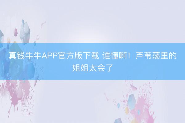 真钱牛牛APP官方版下载 谁懂啊！芦苇荡里的姐姐太会了
